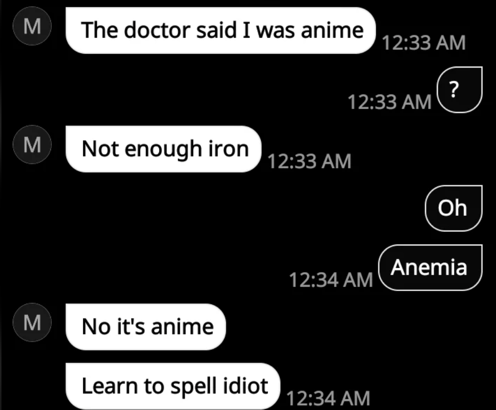 screenshot - M The doctor said I was anime ? M Not enough iron Oh Anemia M No it's anime Learn to spell idiot